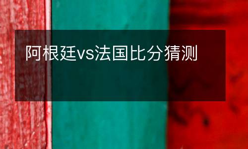 阿根廷vs法國比分猜測