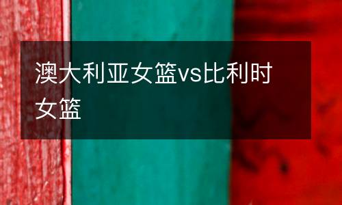 澳大利亞女籃vs比利時(shí)女籃
