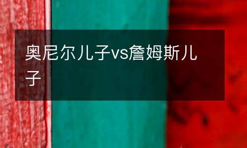 奧尼爾兒子vs詹姆斯兒子