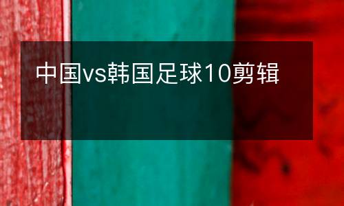 中國vs韓國足球10剪輯