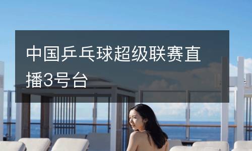 中國乒乓球超級聯賽直播3號臺
