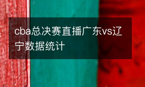 cba總決賽直播廣東vs遼寧數據統計